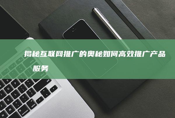 揭秘互联网推广的奥秘：如何高效推广产品或服务？