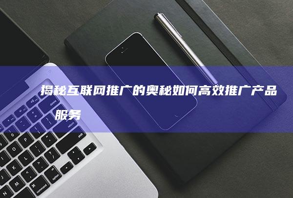 揭秘互联网推广的奥秘：如何高效推广产品或服务？