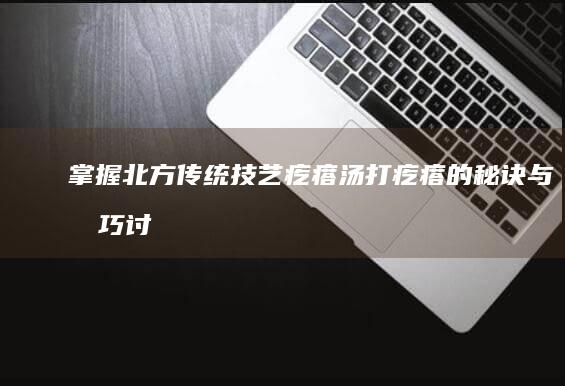 掌握北方传统技艺：疙瘩汤打疙瘩的秘诀与技巧讨论